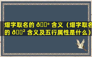 熠字取名的 💮 含义（熠字取名的 🌲 含义及五行属性是什么）